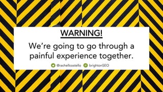WARNING!
We’re going to go through a
painful experience together.
@rachellcostello brightonSEO
 