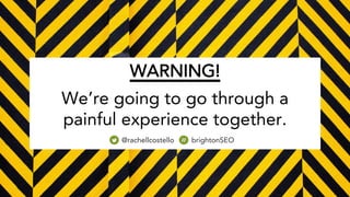 WARNING!
We’re going to go through a
painful experience together.
@rachellcostello brightonSEO
 