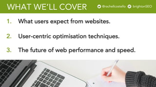 @rachellcost brightonSEO
WHAT WE’LL COVER
3. The future of web performance and speed.
1. What users expect from websites.
2. User-centric optimisation techniques.
@rachellcostello brightonSEO
 