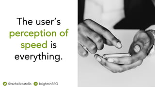 The user’s
perception of
speed is
everything.
@rachellcostello brightonSEO
 