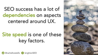 Site speed is one of these
key factors.
@rachellcostello brightonSEO
SEO success has a lot of
dependencies on aspects
centered around UX.
 