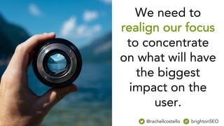 @rachellcostello brightonSEO
We need to
realign our focus
to concentrate
on what will have
the biggest
impact on the
user.
 