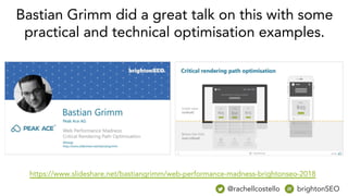 @rachellcostello brightonSEO
Bastian Grimm did a great talk on this with some
practical and technical optimisation examples.
https://www.slideshare.net/bastiangrimm/web-performance-madness-brightonseo-2018
 