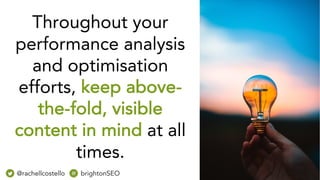 Throughout your
performance analysis
and optimisation
efforts, keep above-
the-fold, visible
content in mind at all
times.
@rachellcostello brightonSEO
 