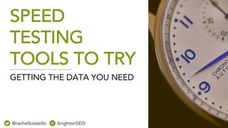 SPEED
TESTING
TOOLS TO TRY
@rachellcostello brightonSEO
GETTING THE DATA YOU NEED
 