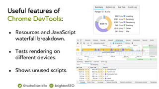 Useful features of
Chrome DevTools:
● Resources and JavaScript
waterfall breakdown.
● Tests rendering on
different devices.
● Shows unused scripts.
@rachellcostello brightonSEO
 