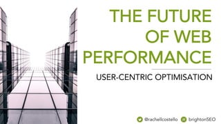 THE FUTURE
OF WEB
PERFORMANCE
@rachellcostello brightonSEO
USER-CENTRIC OPTIMISATION
 