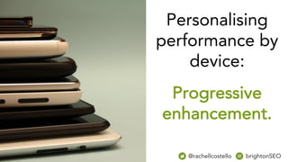 Personalising
performance by
device:
Progressive
enhancement.
@rachellcostello brightonSEO
 