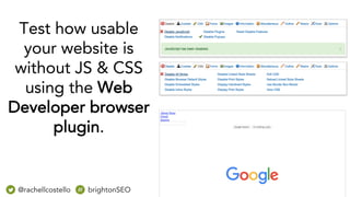 Test how usable
your website is
without JS & CSS
using the Web
Developer browser
plugin.
@rachellcostello brightonSEO
 