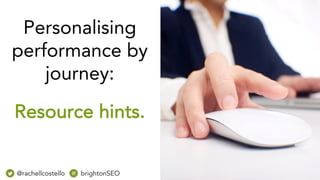 Personalising
performance by
journey:
Resource hints.
@rachellcostello brightonSEO
 