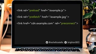 <link rel="preload" href="/example.js">
<link rel="prefetch" href="/example.jpg">
<link href="cdn.example.com" rel="preconnect">
@rachellcostello brightonSEO
 