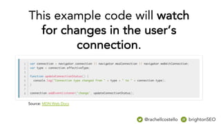 @rachellcostello brightonSEO
Source: MDN Web Docs
This example code will watch
for changes in the user’s
connection.
 