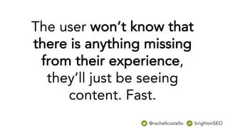 The user won’t know that
there is anything missing
from their experience,
they’ll just be seeing
content. Fast.
@rachellcostello brightonSEO
 