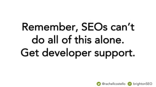 Remember, SEOs can’t
do all of this alone.
Get developer support.
@rachellcostello brightonSEO
 