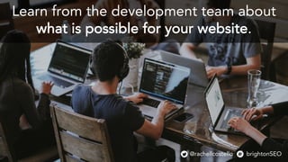Learn from the development team about
what is possible for your website.
@rachellcostello brightonSEO
 