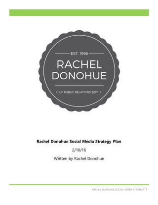 RACHEL DONOHUE SOCIAL MEDIA STRATEGY 1
Rachel Donohue Social Media Strategy Plan
2/10/16
Written by Rachel Donohue
 