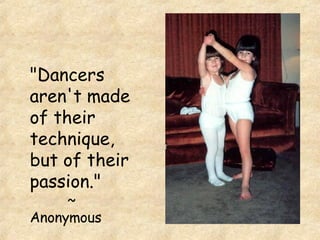 "Dancers aren't made of their technique, but of their passion."  ~ Anonymous 