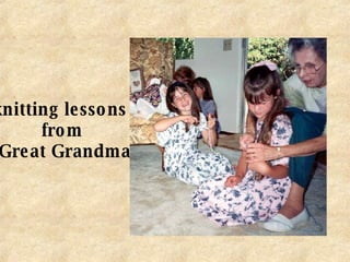 knitting lessons  from Great Grandma 