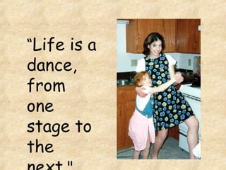 “ Life is a dance, from one stage to the next. "  
