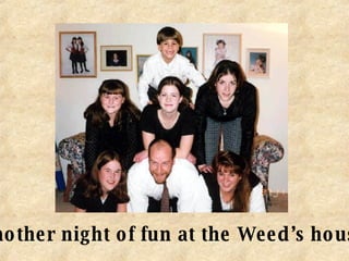 another night of fun at the Weed’s house 