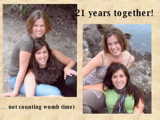 21 years together! ( … not counting womb time) 