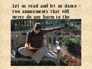 Let us read and let us dance - two amusements that will never do any harm to the world.  ~ Voltaire   