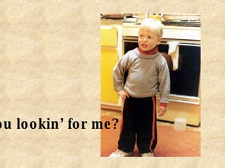 You lookin’ for me? 