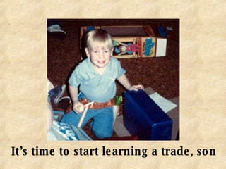 It’s time to start learning a trade, son 