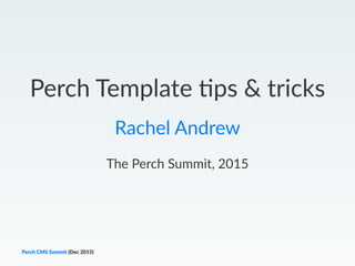 Perch Template -ps & tricks
Rachel Andrew
The Perch Summit, 2015
Perch CMS Summit (Dec 2015)
 