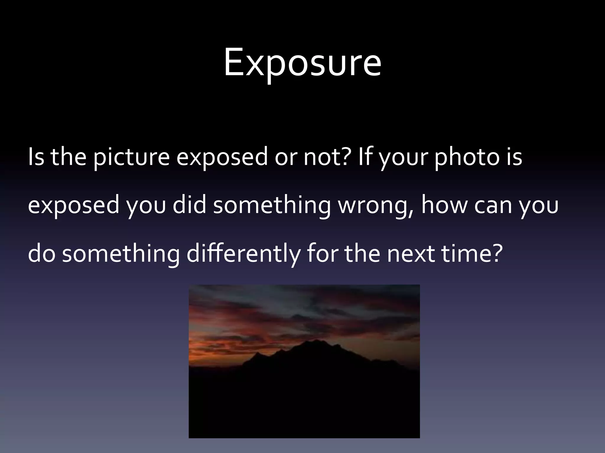  

Exposure	
  

Is	
  the	
  picture	
  exposed	
  or	
  not?	
  If	
  your	
  photo	
  is	
  
exposed	
  you	
  did	
  something	
  wrong,	
  how	
  can	
  you	
  
do	
  something	
  diﬀerently	
  for	
  the	
  next	
  time?	
  

 