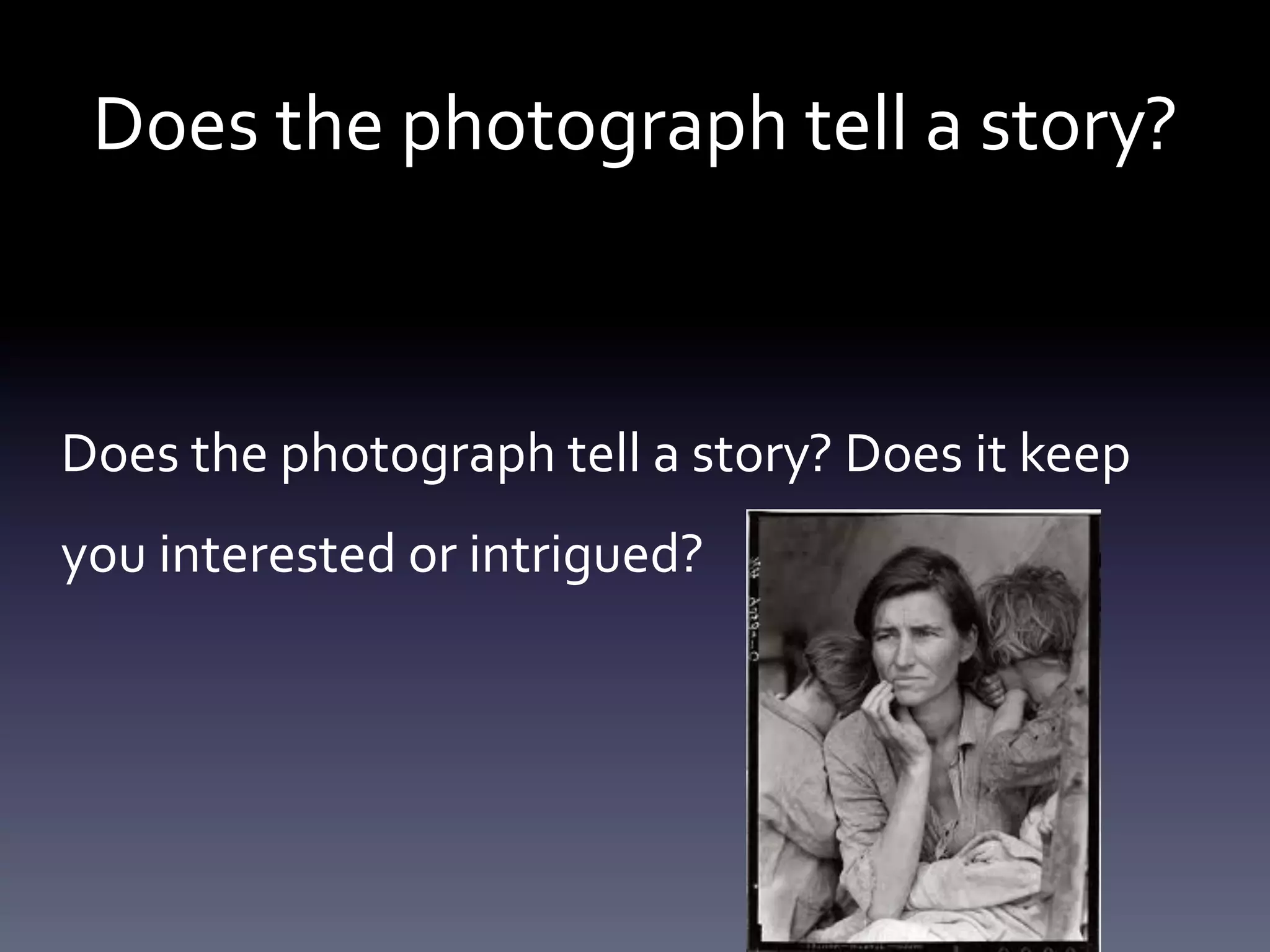 Does	
  the	
  photograph	
  tell	
  a	
  story?	
  
	
  	
  
Does	
  the	
  photograph	
  tell	
  a	
  story?	
  Does	
  it	
  keep	
  
you	
  interested	
  or	
  intrigued?	
  	
  

 