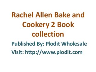 Published By: Plodit Wholesale
Visit: http://www.plodit.com
Rachel Allen Bake and
Cookery 2 Book
collection
 
