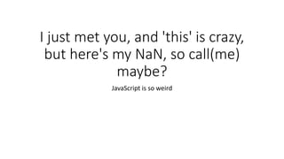 I just met you, and 'this' is crazy, 
but here's my NaN, so call(me) 
maybe? 
JavaScript is so weird 
 