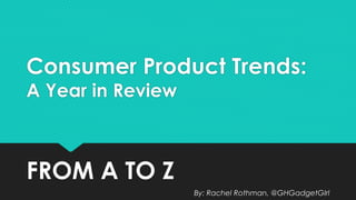 Consumer Product Trends: 
A Year in Review 
FROM A TO Z 
By: Rachel Rothman, @GHGadgetGIrl 
 