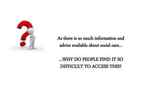 As there is so much information and
advice available about social care...
…WHY DO PEOPLE FIND IT SO
DIFFICULT TO ACCESS THIS?
 