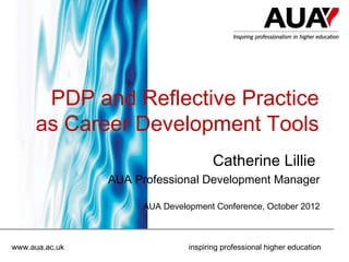 PDP and Reflective Practice
     as Career Development Tools
                                      Catherine Lillie
                AUA Professional Development Manager

                     AUA Development Conference, October 2012



www.aua.ac.uk                  inspiring professional higher education
 