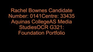Rachel Bownes Candidate
Number: 0141Centre: 33435
Aquinas CollegeAS Media
StudiesOCR G321:
Foundation Portfolio

 