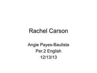 Rachel Carson
Angie Payes-Bautista
Per.2 English
12/13/13

 