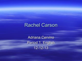 Rachel Carson
Adriana Cervino
Period 1, English
12-12-13

 