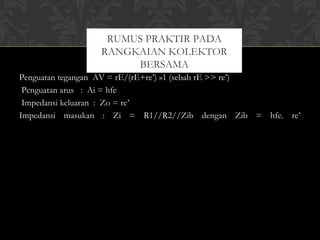 Penguatan tegangan  AV = rE/(rE+re’) »1 (sebab rE >> re’)
Penguatan arus   :  Ai = hfe
Impedansi keluaran  :  Zo = re’
Impedansi masukan : Zi = R1//R2//Zib dengan Zib = hfe. re’
RUMUS PRAKTIR PADA
RANGKAIAN KOLEKTOR
BERSAMA
 
