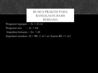 Penguatan tegangan  :  Av = rC/re’
Penguatan arus       :  Ai  = hfe
Impedansi keluaran  :  Zo  = rE
Impedansi masukan : Zi = RE // re’ » re’ (karena RE >> re’)
RUMUS PRAKTIS PADA
RANGKAIAN BASIS
BERSAMA
 