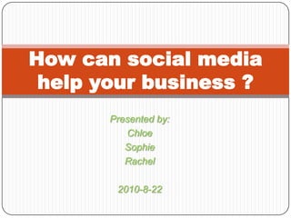 Presented by: Chloe Sophie Rachel 2010-8-22 How can social media help your business ? 