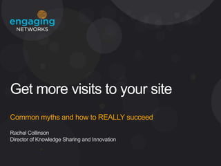 Get more visits to your site
Common myths and how to REALLY succeed
Rachel Collinson
Director of Knowledge Sharing and Innovation

 