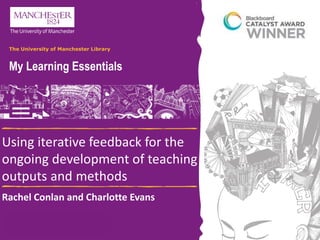 @mlemanchester
My Learning Essentials
The University of Manchester Library
Using iterative feedback for the
ongoing development of teaching
outputs and methods
Rachel Conlan and Charlotte Evans
 