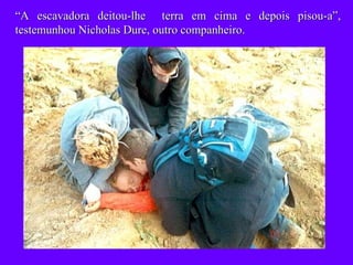 “ A escavadora deitou-lhe  terra em cima e depois pisou-a”, testemunhou Nicholas Dure, outro companheiro. 