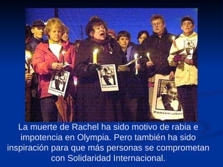 La muerte de Rachel ha sido motivo de rabia e impotencia en Olympia. Pero también ha sido inspiración para que más personas se comprometan con Solidaridad Internacional. 