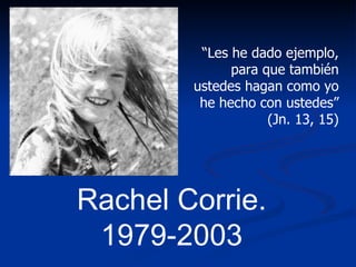 “ Les he dado ejemplo, para que también ustedes hagan como yo he hecho con ustedes” (Jn. 13, 15) Rachel Corrie. 1979-2003 