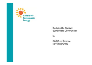 Sustainable Stadia in
Sustainable Communities
for
BASIS conference
November 2013

 