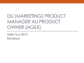 DU (MARKETING) PRODUCT
MANAGER AU PRODUCT
OWNER (AGILE)
Agile Tour 2010
Bordeaux
 