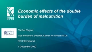 Economic effects of the double
burden of malnutrition
Rachel Nugent
Vice President, Director, Center for Global NCDs
RTI International
1 December 2020
 